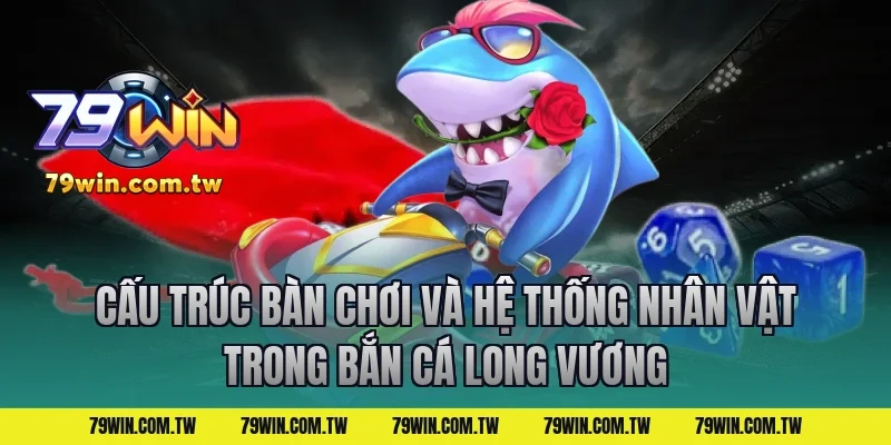 Cấu Trúc Bàn Chơi Và Hệ Thống Nhân Vật Trong Bắn Cá Long Vương