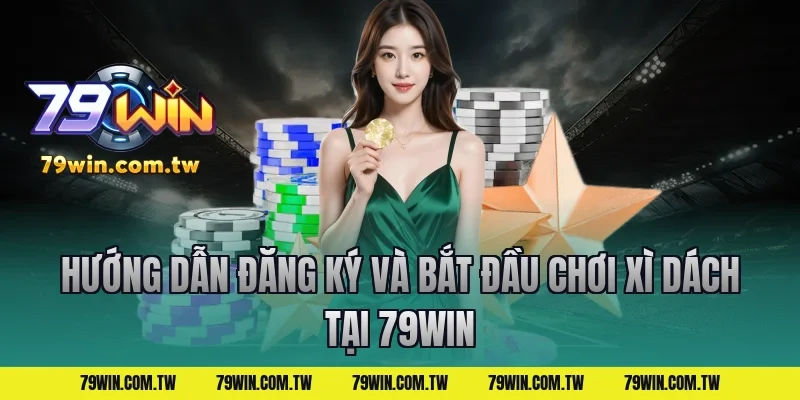 Hướng Dẫn Đăng Ký Và Bắt Đầu Chơi Xì Dách Tại 79Win