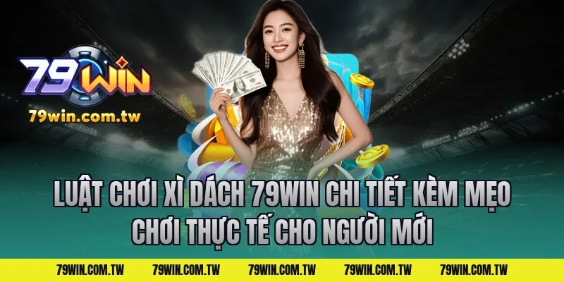Luật Chơi Xì Dách 79Win Chi Tiết Kèm Mẹo Chơi Thực Tế Cho Người Mới